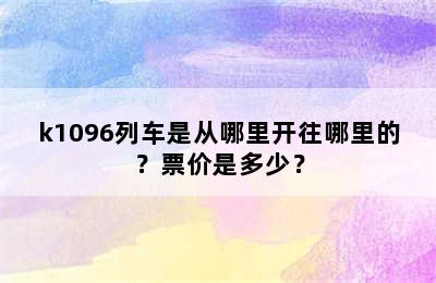 k1096列车是从哪里开往哪里的？票价是多少？
