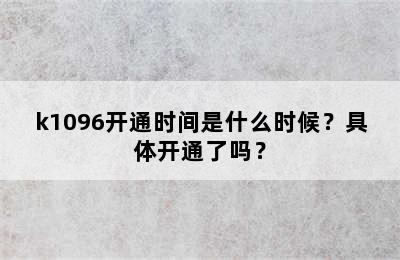 k1096开通时间是什么时候？具体开通了吗？