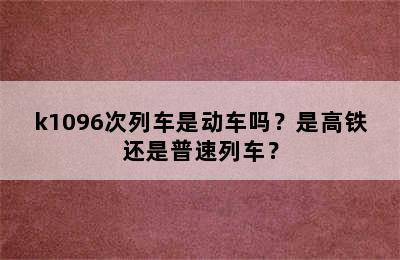 k1096次列车是动车吗？是高铁还是普速列车？