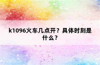 k1096火车几点开？具体时刻是什么？