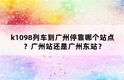 k1098列车到广州停靠哪个站点？广州站还是广州东站？