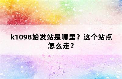 k1098始发站是哪里？这个站点怎么走？