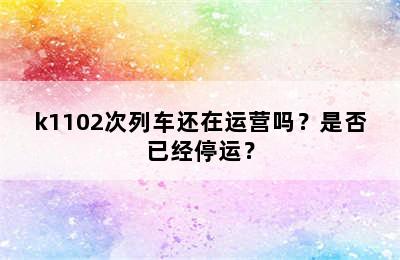 k1102次列车还在运营吗？是否已经停运？