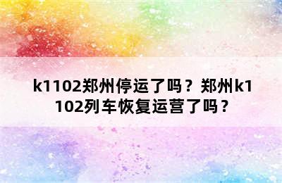 k1102郑州停运了吗？郑州k1102列车恢复运营了吗？