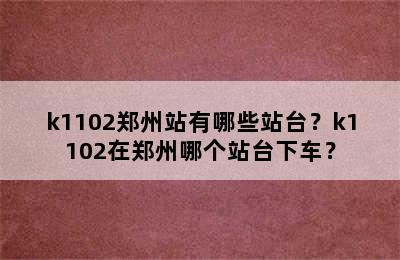 k1102郑州站有哪些站台？k1102在郑州哪个站台下车？