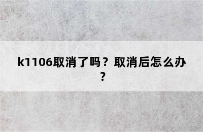 k1106取消了吗？取消后怎么办？