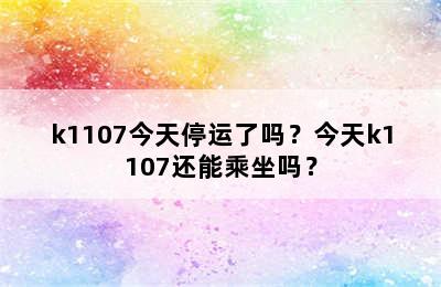 k1107今天停运了吗？今天k1107还能乘坐吗？