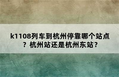 k1108列车到杭州停靠哪个站点？杭州站还是杭州东站？