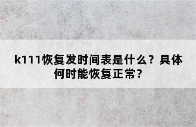 k111恢复发时间表是什么？具体何时能恢复正常？
