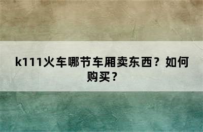 k111火车哪节车厢卖东西？如何购买？