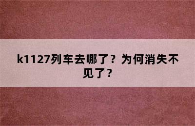 k1127列车去哪了？为何消失不见了？