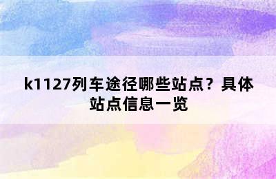 k1127列车途径哪些站点？具体站点信息一览