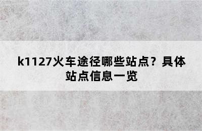 k1127火车途径哪些站点？具体站点信息一览