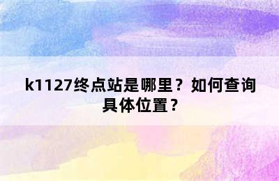 k1127终点站是哪里？如何查询具体位置？