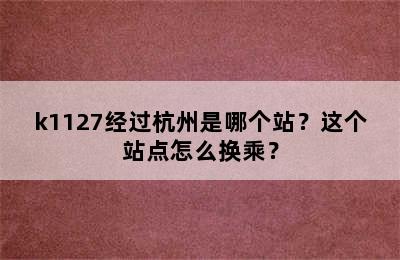 k1127经过杭州是哪个站？这个站点怎么换乘？
