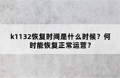 k1132恢复时间是什么时候？何时能恢复正常运营？