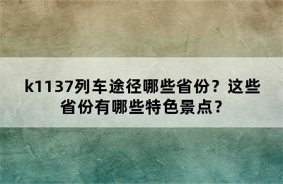 k1137列车途径哪些省份？这些省份有哪些特色景点？