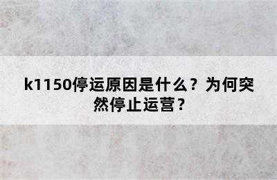 k1150停运原因是什么？为何突然停止运营？