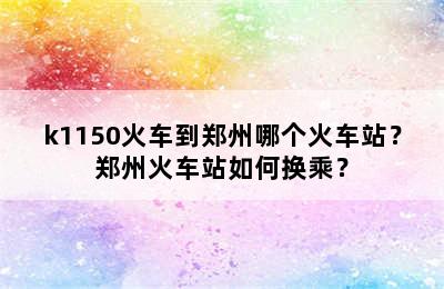 k1150火车到郑州哪个火车站？郑州火车站如何换乘？