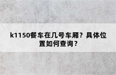 k1150餐车在几号车厢？具体位置如何查询？