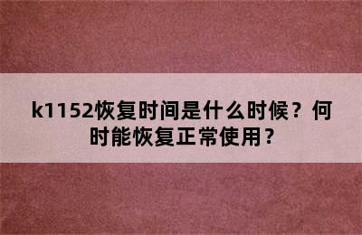 k1152恢复时间是什么时候？何时能恢复正常使用？