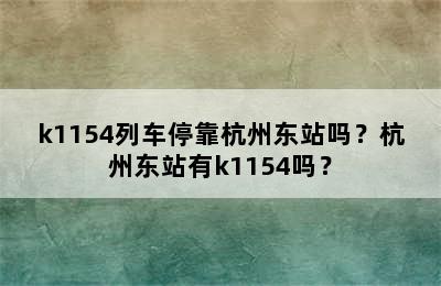 k1154列车停靠杭州东站吗？杭州东站有k1154吗？