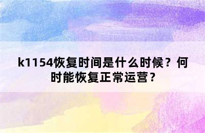 k1154恢复时间是什么时候？何时能恢复正常运营？