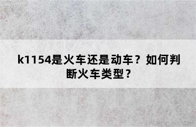 k1154是火车还是动车？如何判断火车类型？