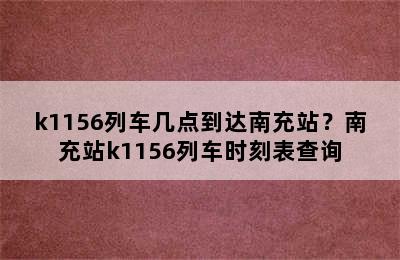 k1156列车几点到达南充站？南充站k1156列车时刻表查询