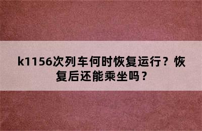 k1156次列车何时恢复运行？恢复后还能乘坐吗？