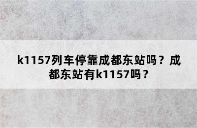 k1157列车停靠成都东站吗？成都东站有k1157吗？