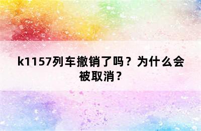k1157列车撤销了吗？为什么会被取消？