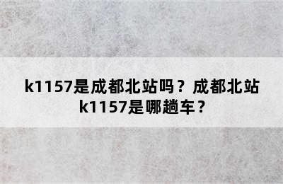 k1157是成都北站吗？成都北站k1157是哪趟车？