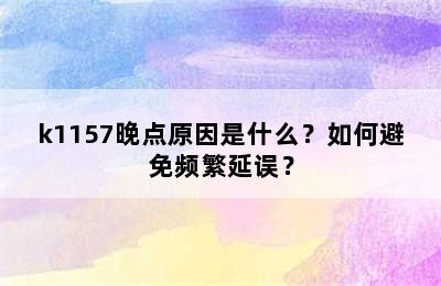 k1157晚点原因是什么？如何避免频繁延误？