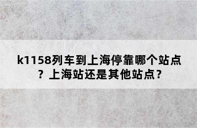 k1158列车到上海停靠哪个站点？上海站还是其他站点？