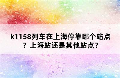 k1158列车在上海停靠哪个站点？上海站还是其他站点？