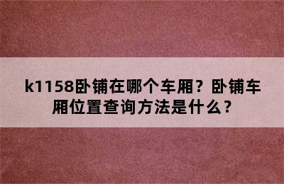 k1158卧铺在哪个车厢？卧铺车厢位置查询方法是什么？