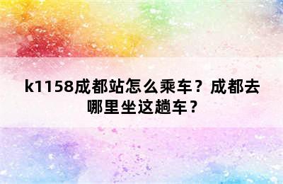 k1158成都站怎么乘车？成都去哪里坐这趟车？