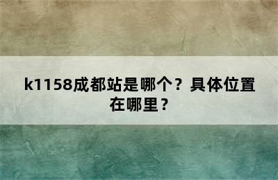 k1158成都站是哪个？具体位置在哪里？