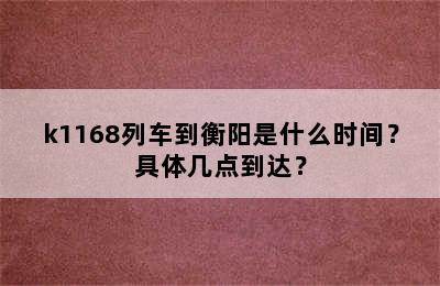 k1168列车到衡阳是什么时间？具体几点到达？