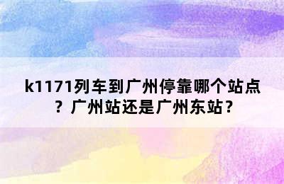 k1171列车到广州停靠哪个站点？广州站还是广州东站？
