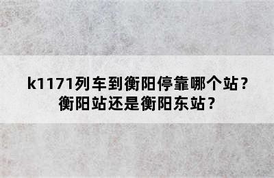 k1171列车到衡阳停靠哪个站？衡阳站还是衡阳东站？
