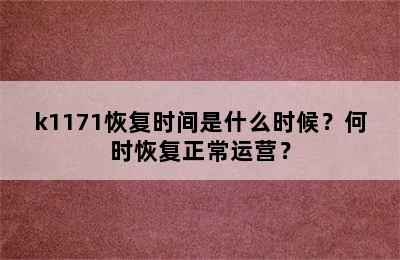 k1171恢复时间是什么时候？何时恢复正常运营？
