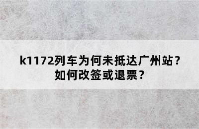 k1172列车为何未抵达广州站？如何改签或退票？