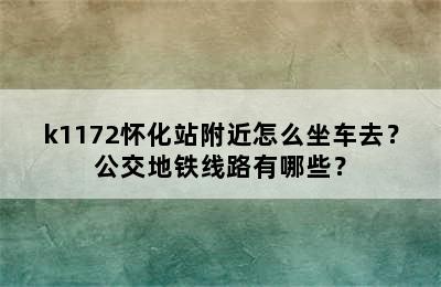 k1172怀化站附近怎么坐车去？公交地铁线路有哪些？