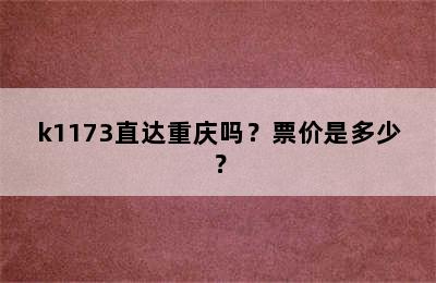 k1173直达重庆吗？票价是多少？
