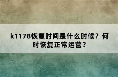 k1178恢复时间是什么时候？何时恢复正常运营？