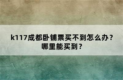 k117成都卧铺票买不到怎么办？哪里能买到？
