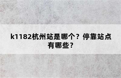 k1182杭州站是哪个？停靠站点有哪些？
