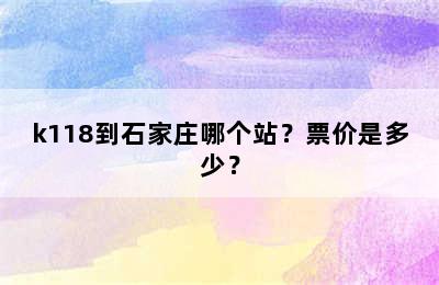 k118到石家庄哪个站？票价是多少？